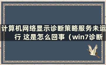 计算机网络显示诊断策略服务未运行 这是怎么回事（win7诊断策略服务未运行且无法访问Internet错误5）